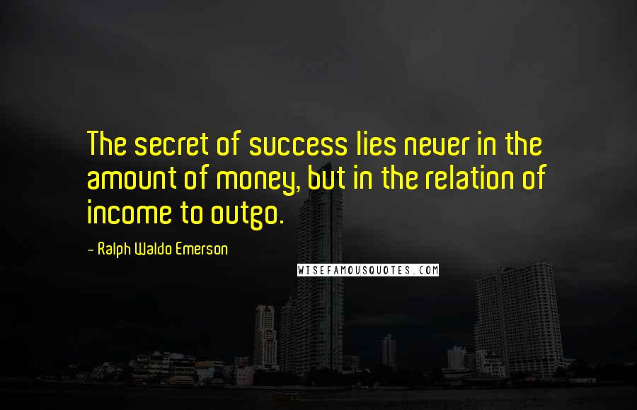 Ralph Waldo Emerson Quotes: The secret of success lies never in the amount of money, but in the relation of income to outgo.