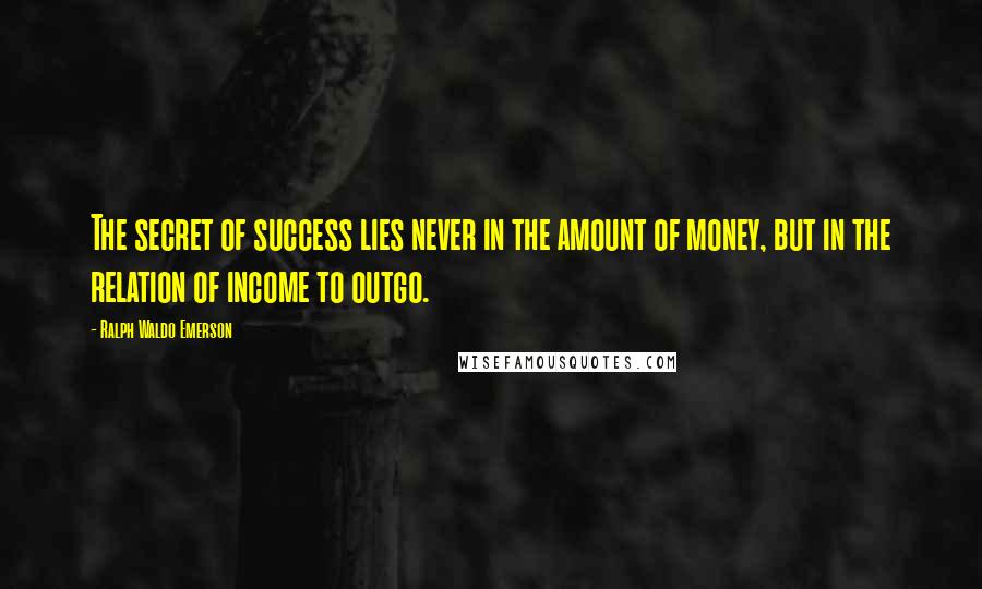 Ralph Waldo Emerson Quotes: The secret of success lies never in the amount of money, but in the relation of income to outgo.