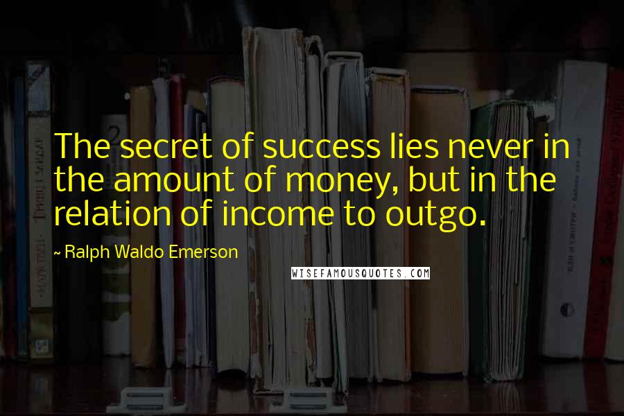 Ralph Waldo Emerson Quotes: The secret of success lies never in the amount of money, but in the relation of income to outgo.