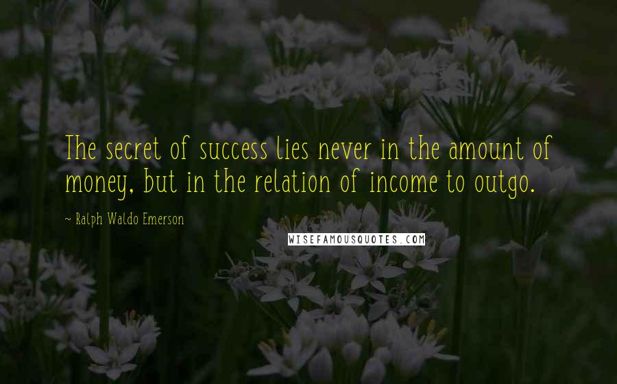 Ralph Waldo Emerson Quotes: The secret of success lies never in the amount of money, but in the relation of income to outgo.