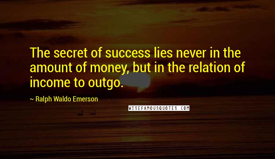 Ralph Waldo Emerson Quotes: The secret of success lies never in the amount of money, but in the relation of income to outgo.
