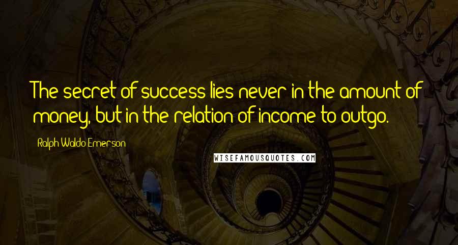 Ralph Waldo Emerson Quotes: The secret of success lies never in the amount of money, but in the relation of income to outgo.