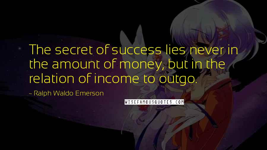 Ralph Waldo Emerson Quotes: The secret of success lies never in the amount of money, but in the relation of income to outgo.