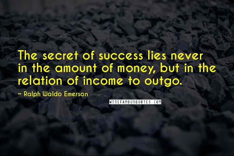 Ralph Waldo Emerson Quotes: The secret of success lies never in the amount of money, but in the relation of income to outgo.