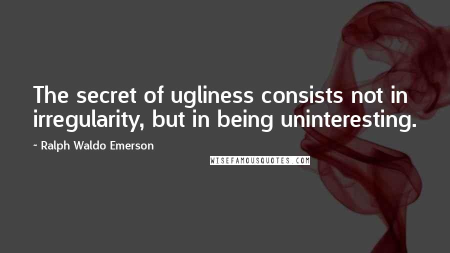 Ralph Waldo Emerson Quotes: The secret of ugliness consists not in irregularity, but in being uninteresting.