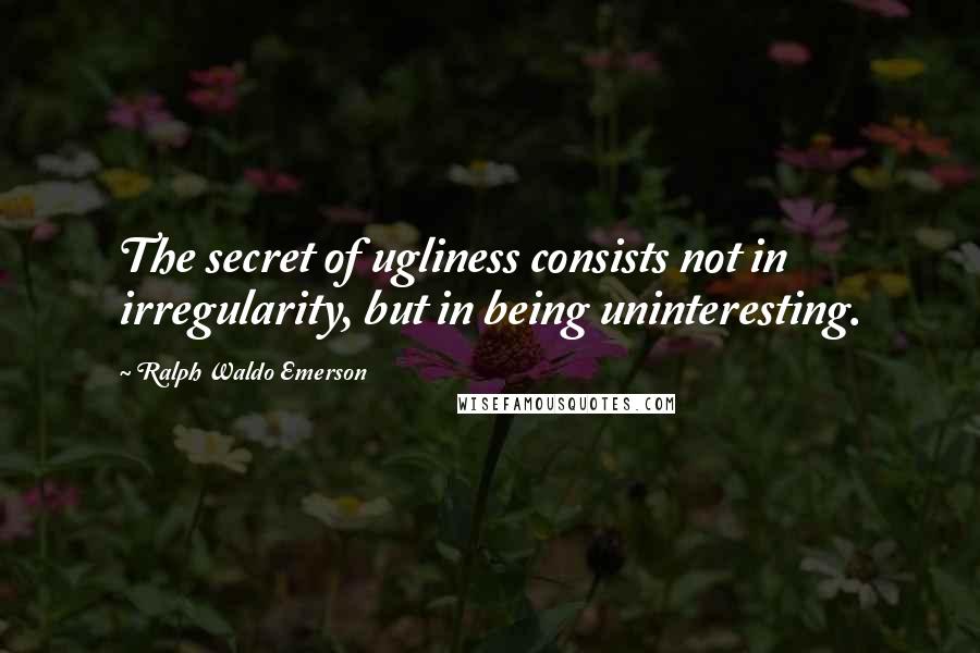 Ralph Waldo Emerson Quotes: The secret of ugliness consists not in irregularity, but in being uninteresting.