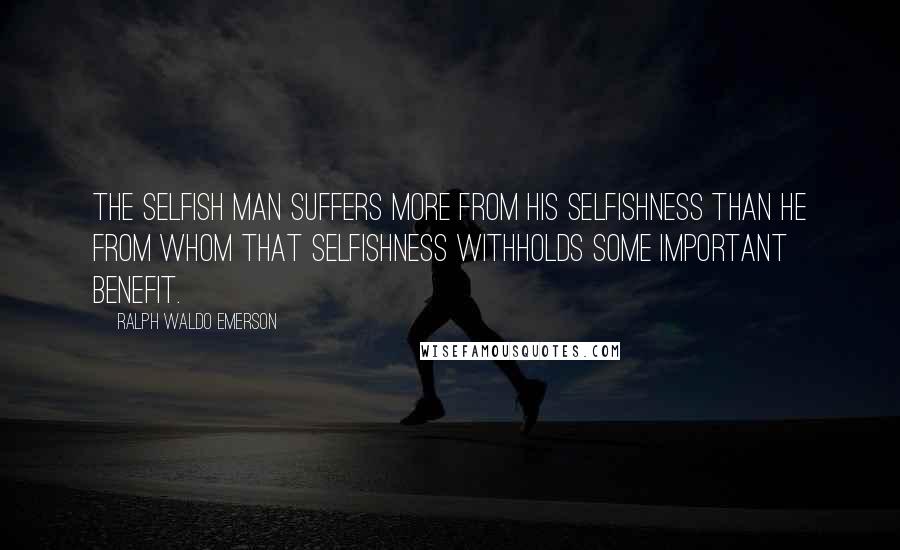 Ralph Waldo Emerson Quotes: The selfish man suffers more from his selfishness than he from whom that selfishness withholds some important benefit.