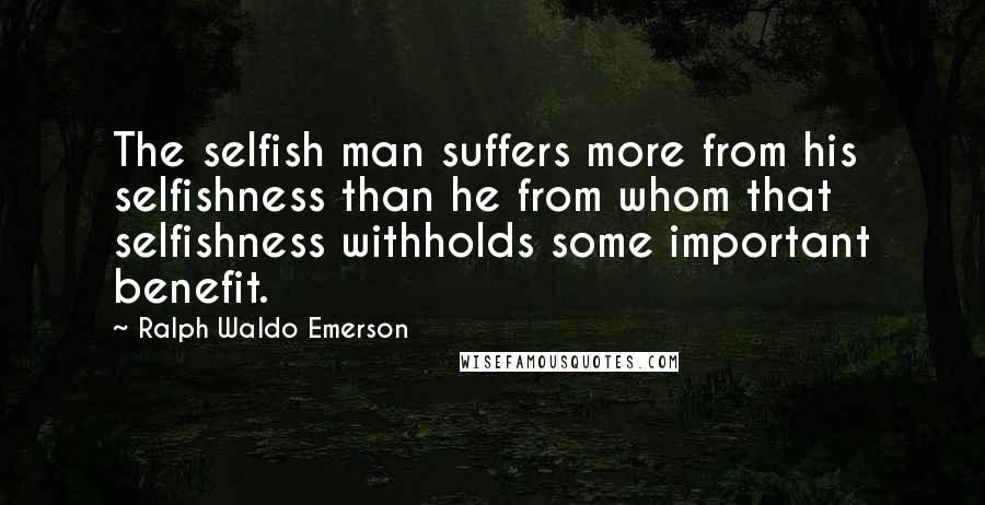 Ralph Waldo Emerson Quotes: The selfish man suffers more from his selfishness than he from whom that selfishness withholds some important benefit.