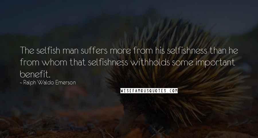 Ralph Waldo Emerson Quotes: The selfish man suffers more from his selfishness than he from whom that selfishness withholds some important benefit.