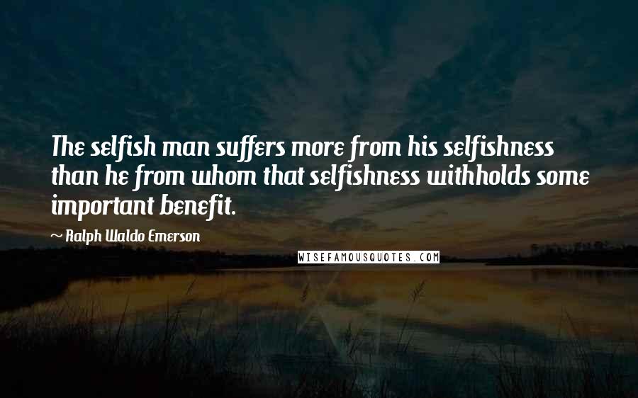 Ralph Waldo Emerson Quotes: The selfish man suffers more from his selfishness than he from whom that selfishness withholds some important benefit.