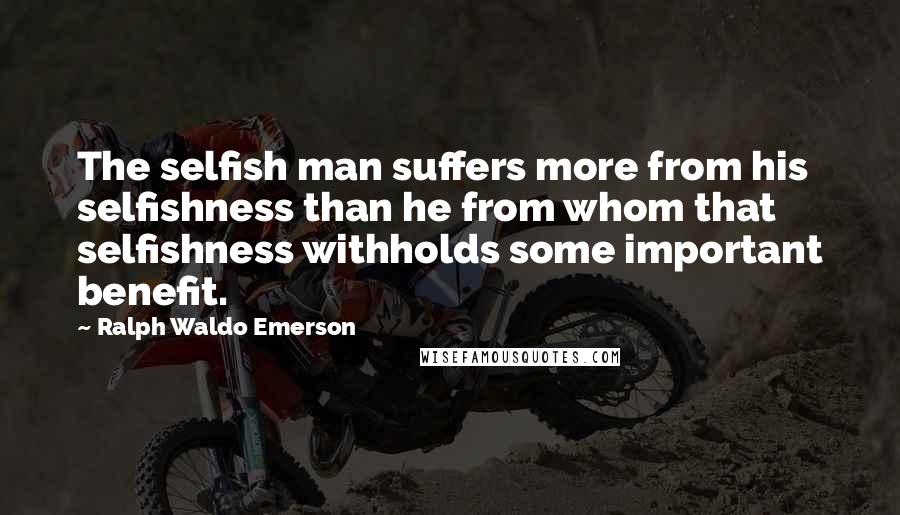 Ralph Waldo Emerson Quotes: The selfish man suffers more from his selfishness than he from whom that selfishness withholds some important benefit.