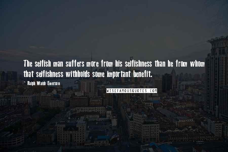 Ralph Waldo Emerson Quotes: The selfish man suffers more from his selfishness than he from whom that selfishness withholds some important benefit.