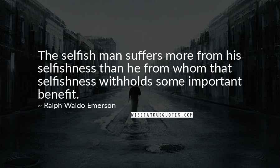 Ralph Waldo Emerson Quotes: The selfish man suffers more from his selfishness than he from whom that selfishness withholds some important benefit.