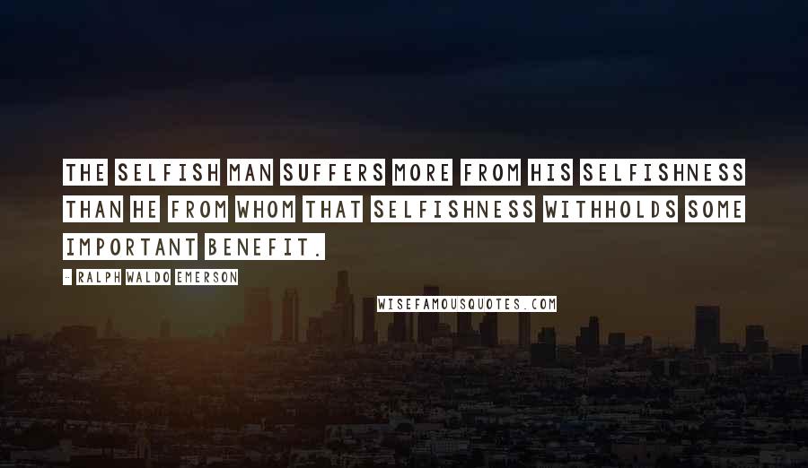 Ralph Waldo Emerson Quotes: The selfish man suffers more from his selfishness than he from whom that selfishness withholds some important benefit.