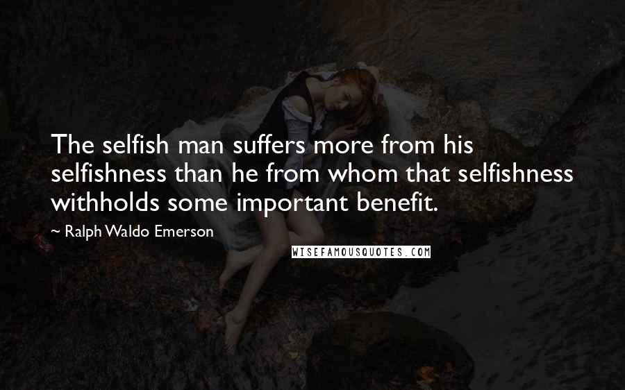 Ralph Waldo Emerson Quotes: The selfish man suffers more from his selfishness than he from whom that selfishness withholds some important benefit.