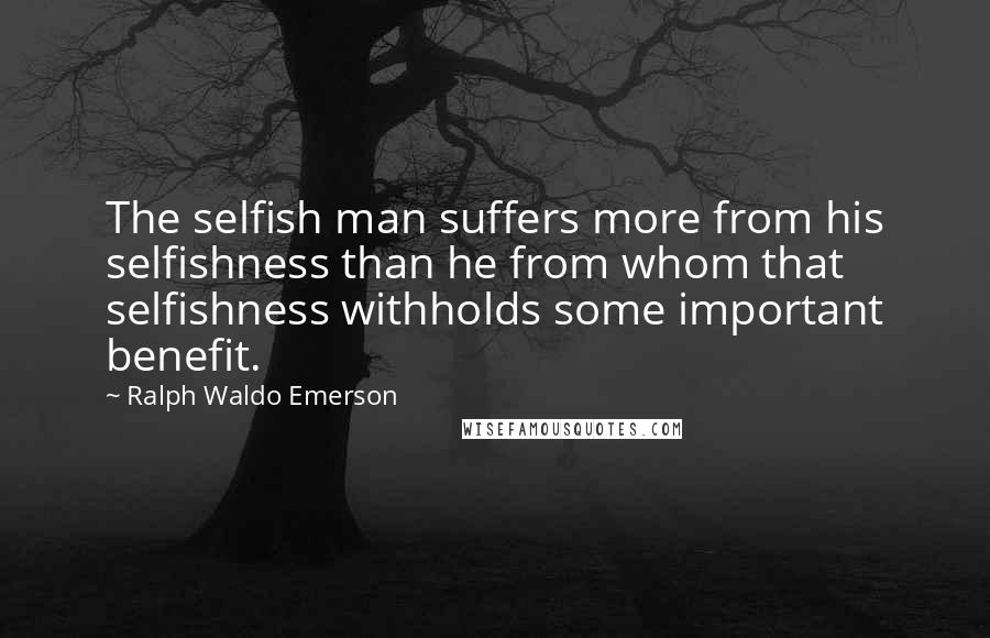 Ralph Waldo Emerson Quotes: The selfish man suffers more from his selfishness than he from whom that selfishness withholds some important benefit.