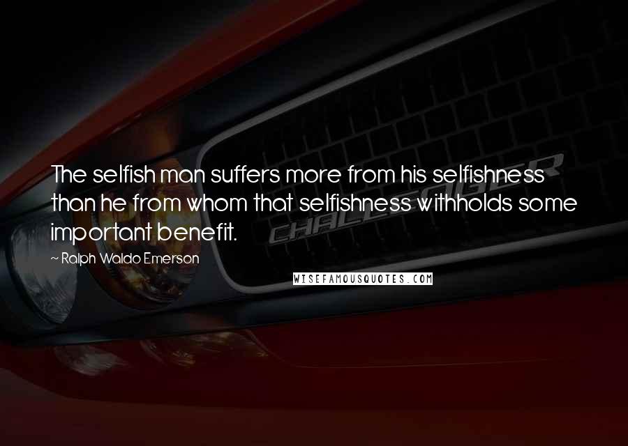 Ralph Waldo Emerson Quotes: The selfish man suffers more from his selfishness than he from whom that selfishness withholds some important benefit.