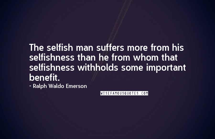 Ralph Waldo Emerson Quotes: The selfish man suffers more from his selfishness than he from whom that selfishness withholds some important benefit.