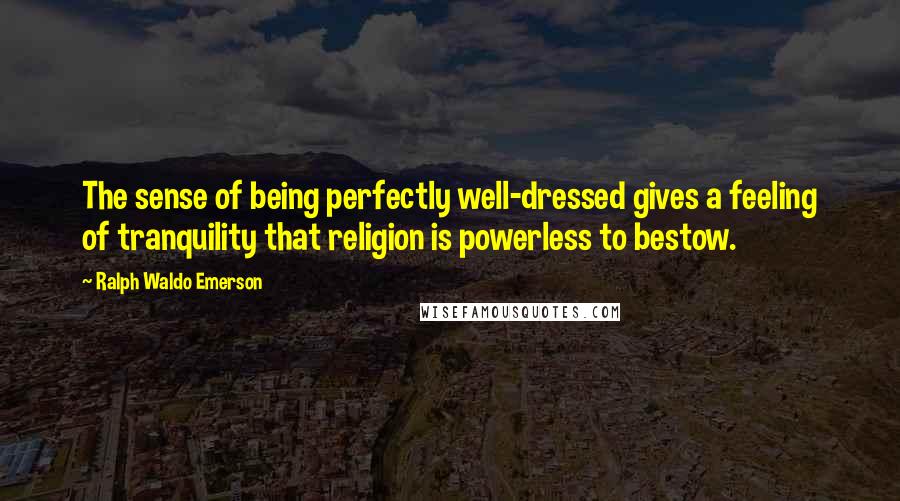 Ralph Waldo Emerson Quotes: The sense of being perfectly well-dressed gives a feeling of tranquility that religion is powerless to bestow.