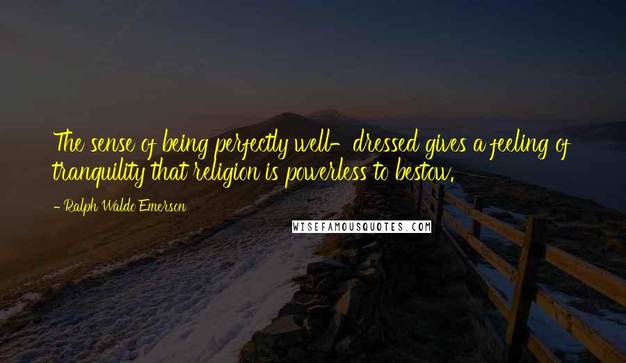 Ralph Waldo Emerson Quotes: The sense of being perfectly well-dressed gives a feeling of tranquility that religion is powerless to bestow.
