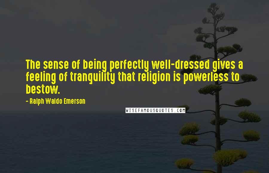 Ralph Waldo Emerson Quotes: The sense of being perfectly well-dressed gives a feeling of tranquility that religion is powerless to bestow.