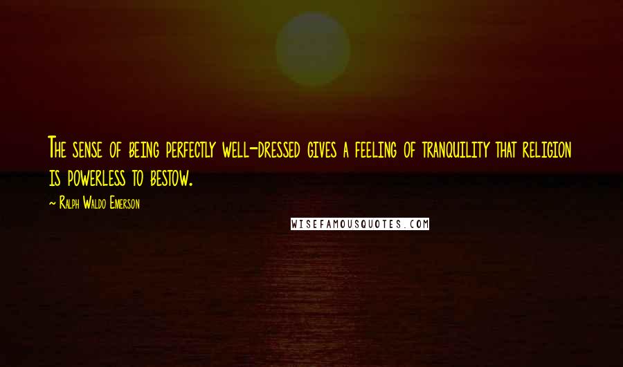 Ralph Waldo Emerson Quotes: The sense of being perfectly well-dressed gives a feeling of tranquility that religion is powerless to bestow.