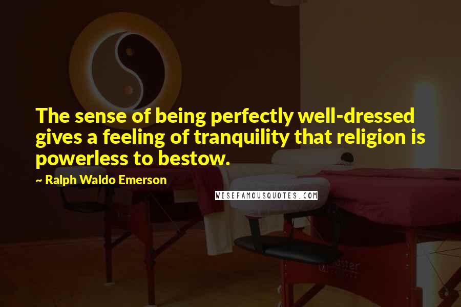 Ralph Waldo Emerson Quotes: The sense of being perfectly well-dressed gives a feeling of tranquility that religion is powerless to bestow.