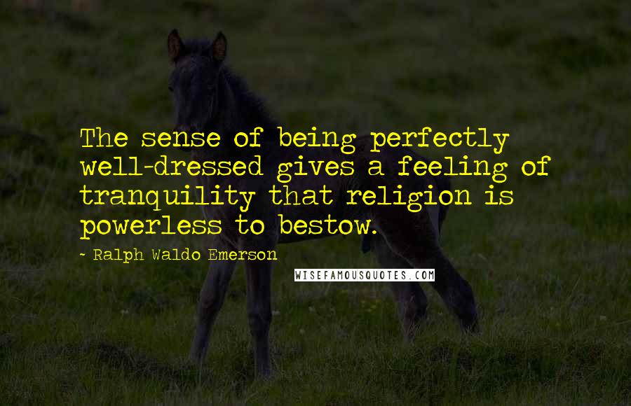 Ralph Waldo Emerson Quotes: The sense of being perfectly well-dressed gives a feeling of tranquility that religion is powerless to bestow.