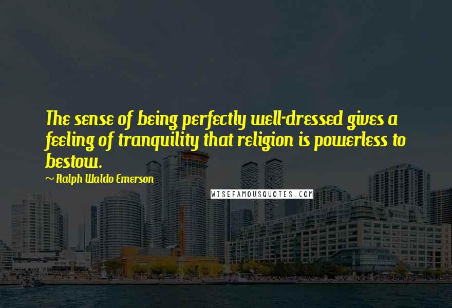 Ralph Waldo Emerson Quotes: The sense of being perfectly well-dressed gives a feeling of tranquility that religion is powerless to bestow.