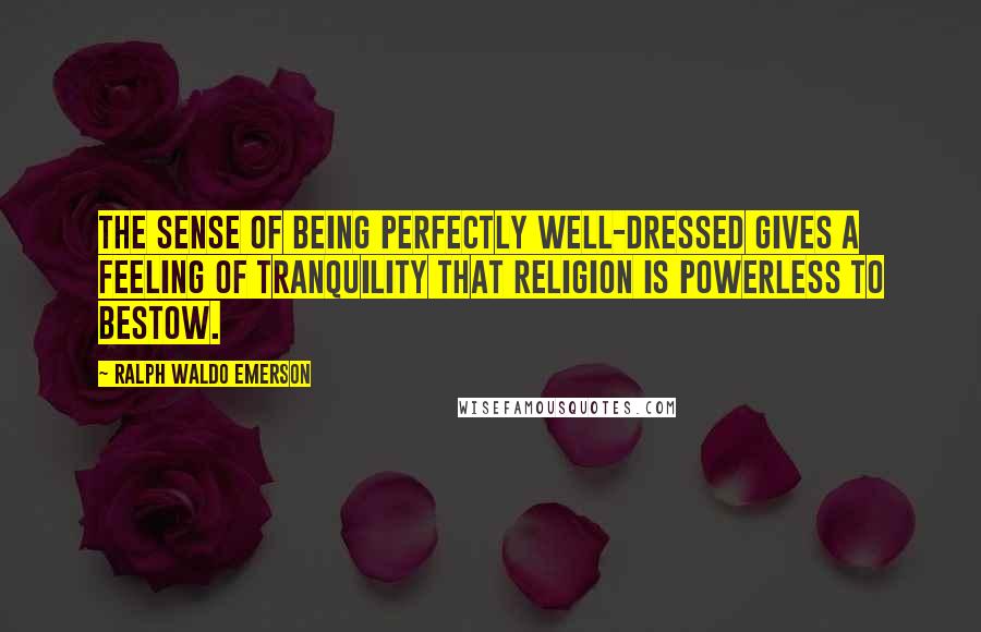 Ralph Waldo Emerson Quotes: The sense of being perfectly well-dressed gives a feeling of tranquility that religion is powerless to bestow.
