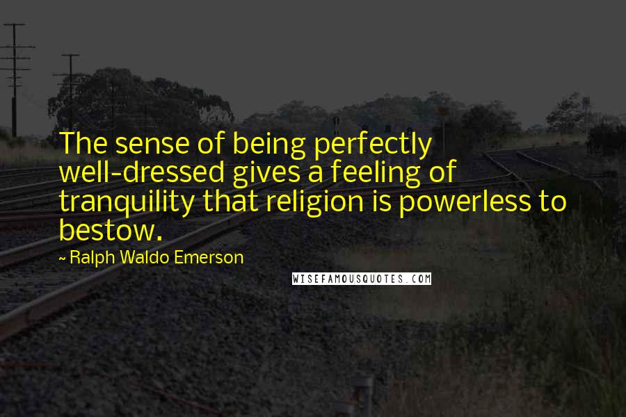 Ralph Waldo Emerson Quotes: The sense of being perfectly well-dressed gives a feeling of tranquility that religion is powerless to bestow.