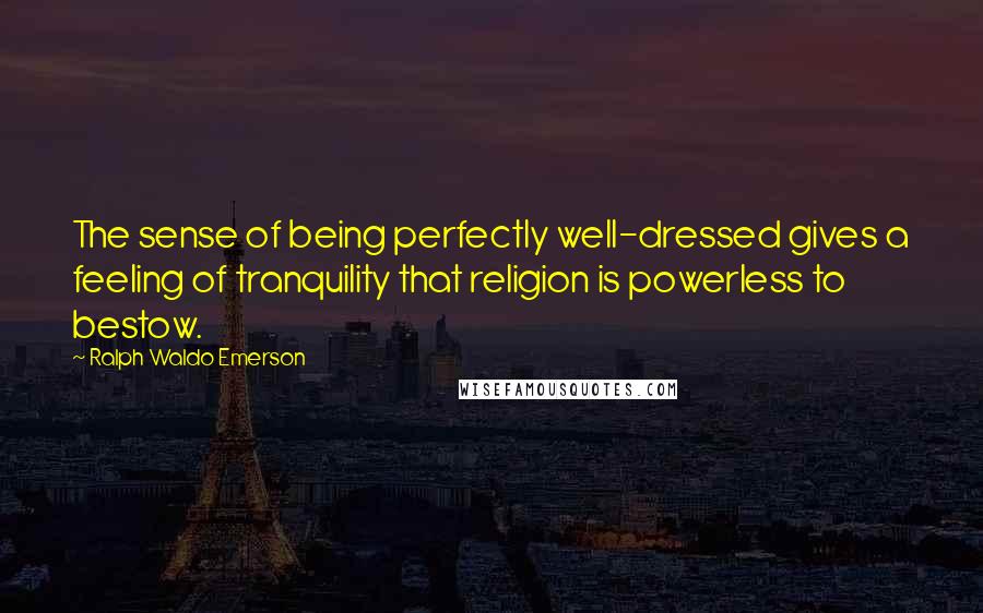 Ralph Waldo Emerson Quotes: The sense of being perfectly well-dressed gives a feeling of tranquility that religion is powerless to bestow.