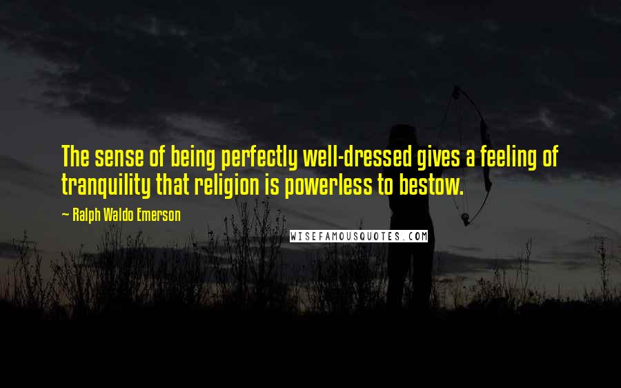 Ralph Waldo Emerson Quotes: The sense of being perfectly well-dressed gives a feeling of tranquility that religion is powerless to bestow.