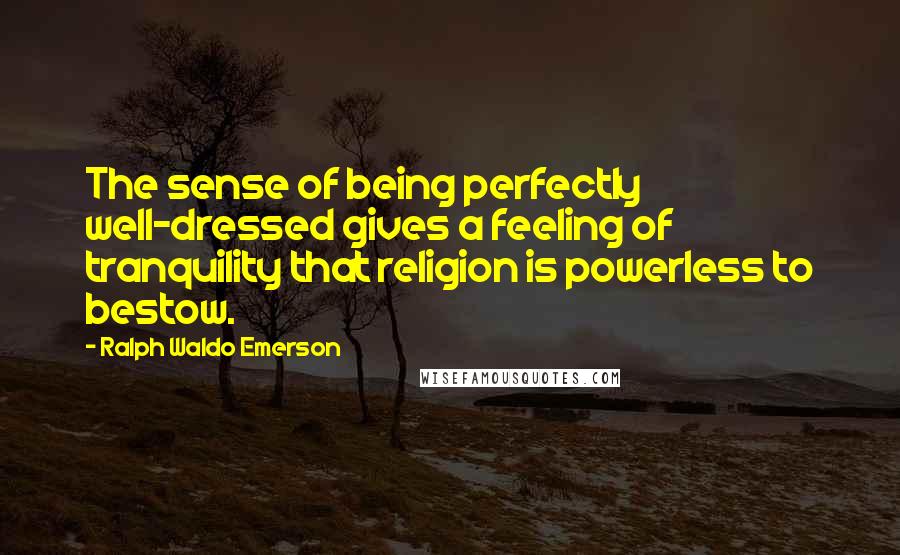 Ralph Waldo Emerson Quotes: The sense of being perfectly well-dressed gives a feeling of tranquility that religion is powerless to bestow.