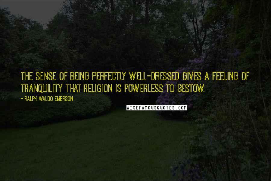 Ralph Waldo Emerson Quotes: The sense of being perfectly well-dressed gives a feeling of tranquility that religion is powerless to bestow.