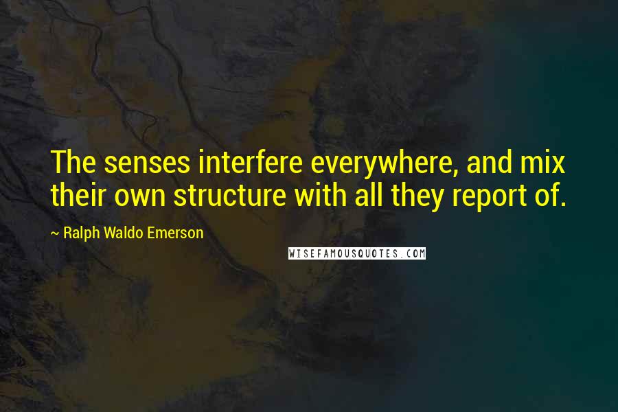 Ralph Waldo Emerson Quotes: The senses interfere everywhere, and mix their own structure with all they report of.