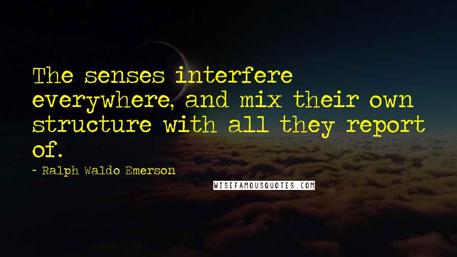 Ralph Waldo Emerson Quotes: The senses interfere everywhere, and mix their own structure with all they report of.
