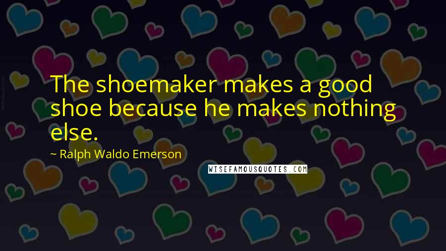 Ralph Waldo Emerson Quotes: The shoemaker makes a good shoe because he makes nothing else.