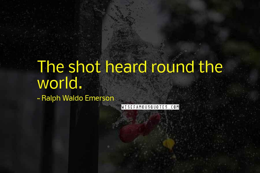 Ralph Waldo Emerson Quotes: The shot heard round the world.