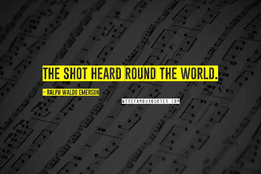 Ralph Waldo Emerson Quotes: The shot heard round the world.