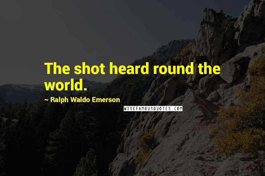 Ralph Waldo Emerson Quotes: The shot heard round the world.