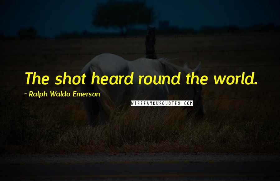 Ralph Waldo Emerson Quotes: The shot heard round the world.