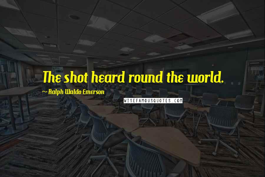 Ralph Waldo Emerson Quotes: The shot heard round the world.