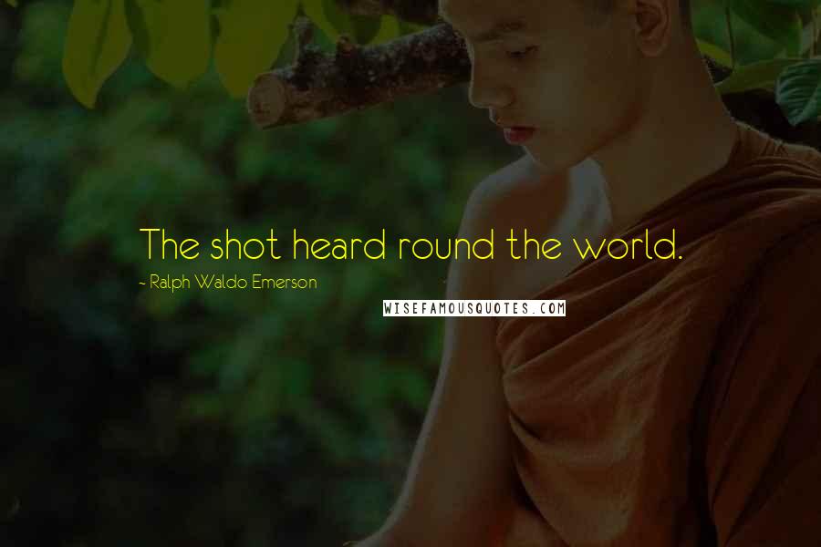 Ralph Waldo Emerson Quotes: The shot heard round the world.