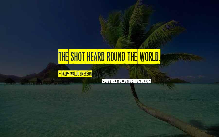 Ralph Waldo Emerson Quotes: The shot heard round the world.