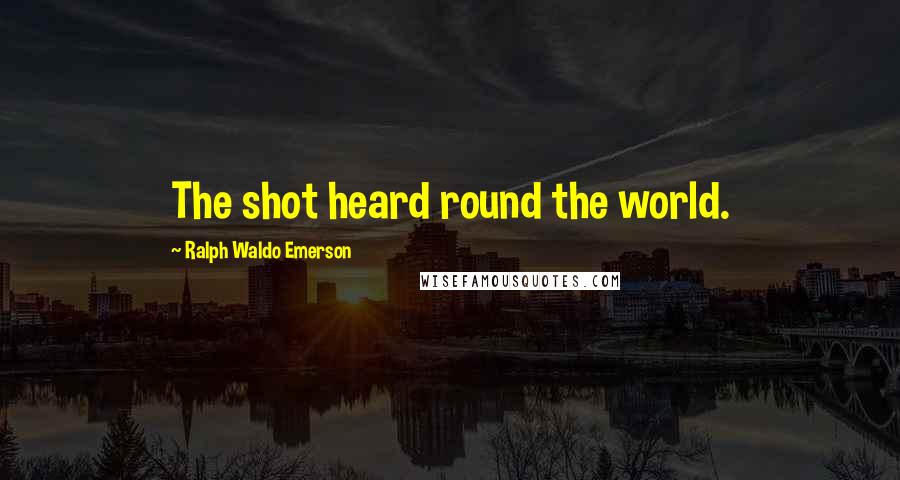 Ralph Waldo Emerson Quotes: The shot heard round the world.