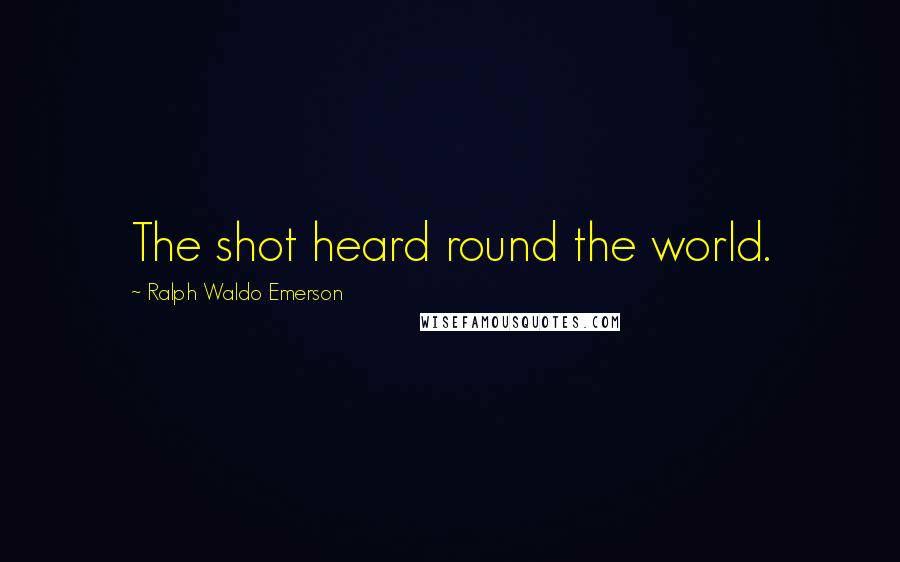 Ralph Waldo Emerson Quotes: The shot heard round the world.