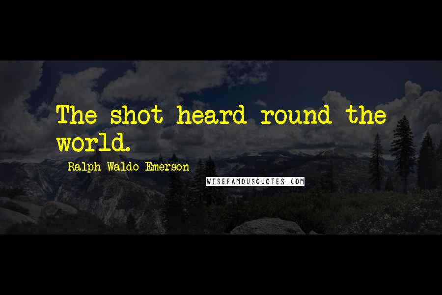 Ralph Waldo Emerson Quotes: The shot heard round the world.