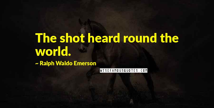 Ralph Waldo Emerson Quotes: The shot heard round the world.