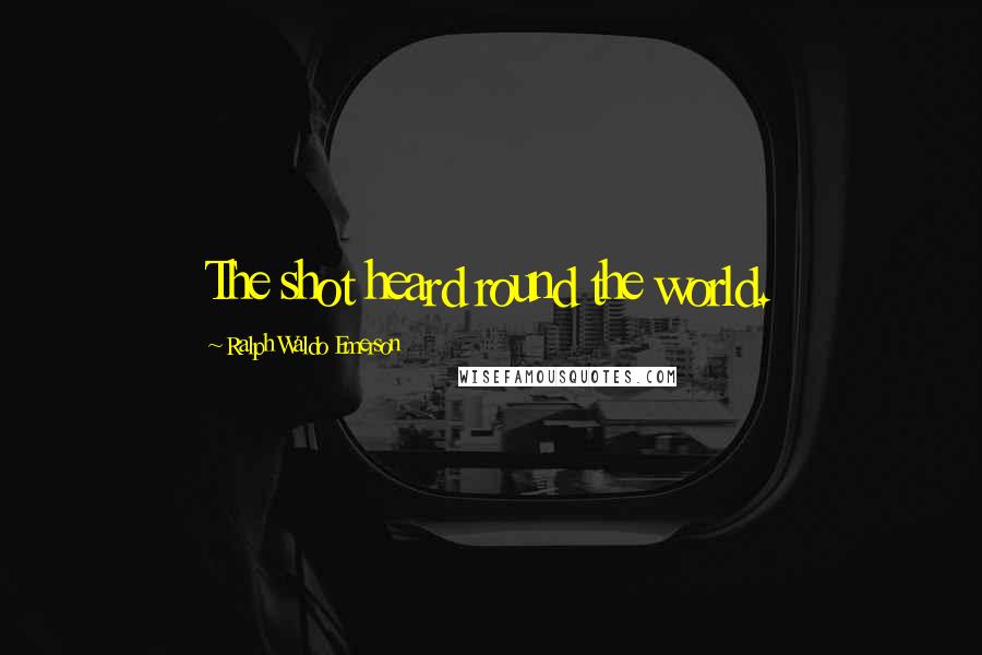 Ralph Waldo Emerson Quotes: The shot heard round the world.